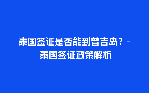 泰国签证是否能到普吉岛？- 泰国签证政策解析