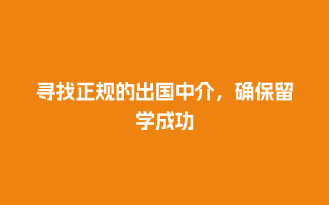 寻找正规的出国中介，确保留学成功