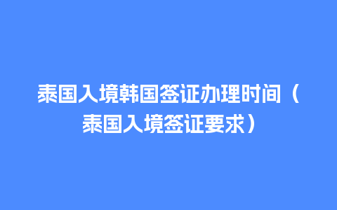 泰国入境韩国签证办理时间（泰国入境签证要求）