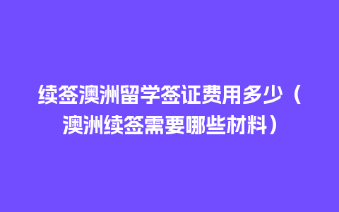 续签澳洲留学签证费用多少（澳洲续签需要哪些材料）