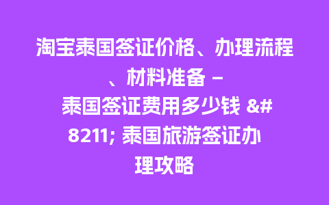 淘宝泰国签证价格、办理流程、材料准备 – 泰国签证费用多少钱 – 泰国旅游签证办理攻略