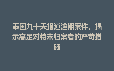 泰国九十天报道逾期案件，揭示高足对待未归案者的严苛措施