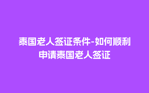 泰国老人签证条件-如何顺利申请泰国老人签证