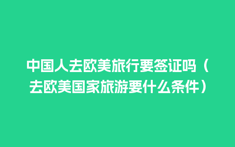 中国人去欧美旅行要签证吗（去欧美国家旅游要什么条件）