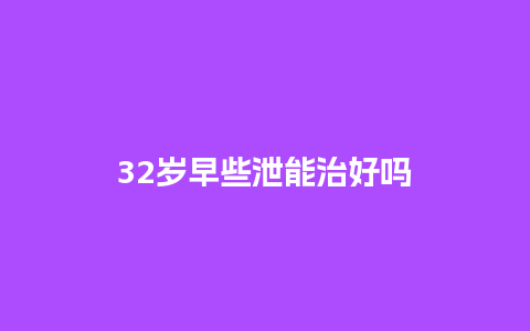 32岁早些泄能治好吗