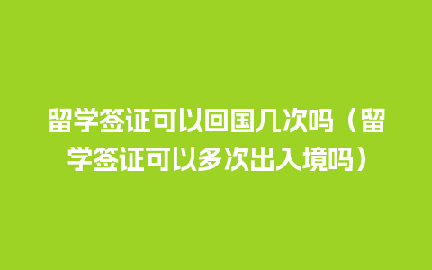 留学签证可以回国几次吗（留学签证可以多次出入境吗）