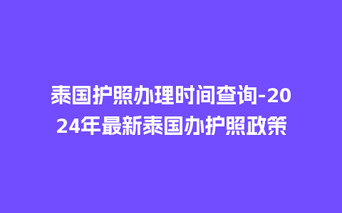 泰国护照办理时间查询-2024年最新泰国办护照政策