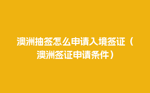 澳洲抽签怎么申请入境签证（澳洲签证申请条件）