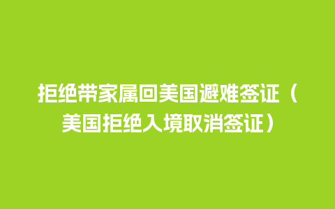 拒绝带家属回美国避难签证（美国拒绝入境取消签证）