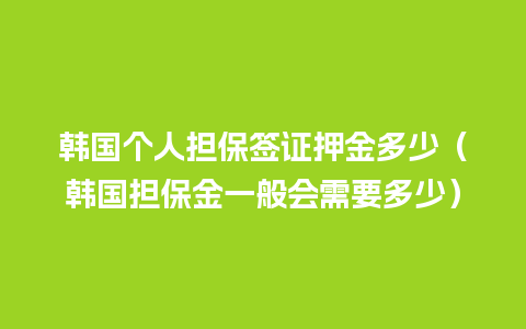 韩国个人担保签证押金多少（韩国担保金一般会需要多少）