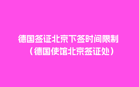 德国签证北京下签时间限制 （德国使馆北京签证处）