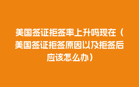 美国签证拒签率上升吗现在（美国签证拒签原因以及拒签后应该怎么办）