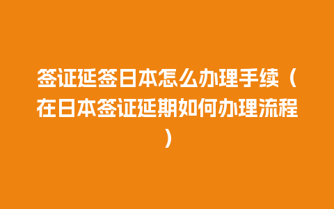 签证延签日本怎么办理手续（在日本签证延期如何办理流程）