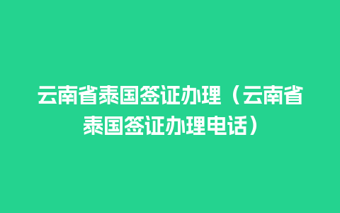 云南省泰国签证办理（云南省泰国签证办理电话）