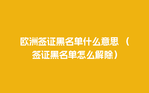 欧洲签证黑名单什么意思 （签证黑名单怎么解除）