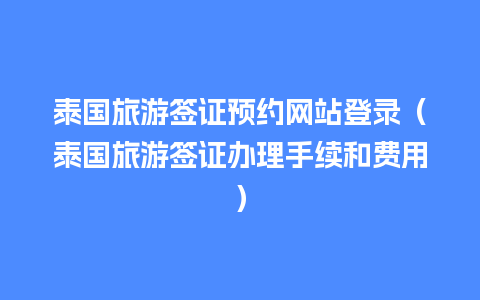 泰国旅游签证预约网站登录（泰国旅游签证办理手续和费用）