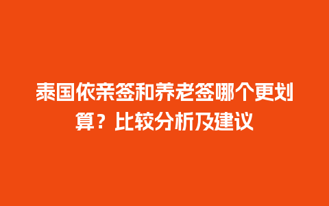 泰国依亲签和养老签哪个更划算？比较分析及建议