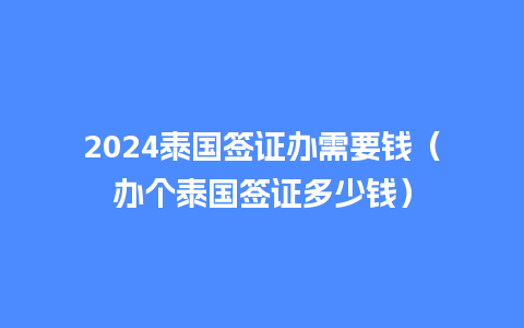 2024泰国签证办需要钱（办个泰国签证多少钱）