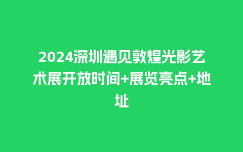 2024深圳遇见敦煌光影艺术展开放时间+展览亮点+地址