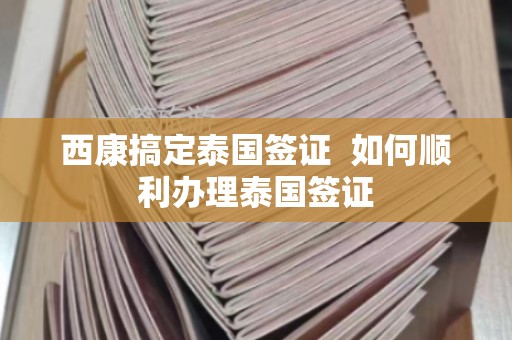 西康搞定泰国签证 如何顺利办理泰国签证