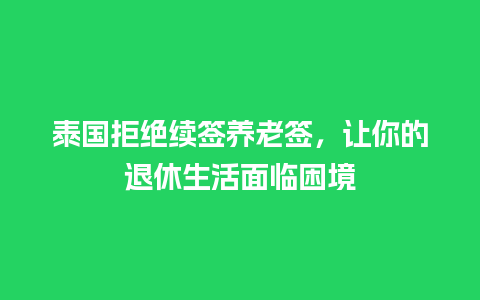 泰国拒绝续签养老签，让你的退休生活面临困境