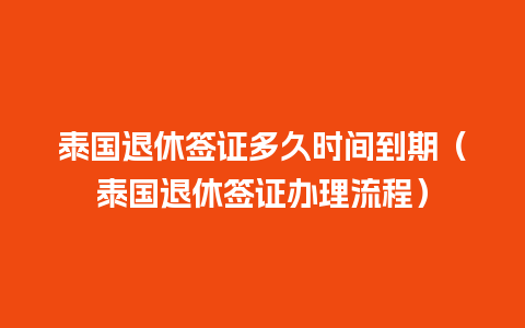 泰国退休签证多久时间到期（泰国退休签证办理流程）