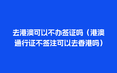 去港澳可以不办签证吗（港澳通行证不签注可以去香港吗）