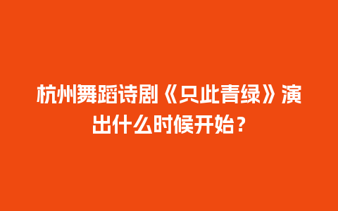 杭州舞蹈诗剧《只此青绿》演出什么时候开始？