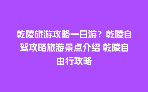 乾陵旅游攻略一日游？乾陵自驾攻略旅游景点介绍 乾陵自由行攻略