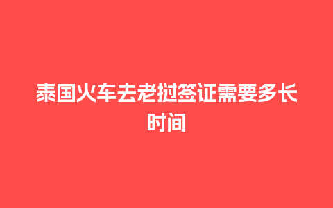 泰国火车去老挝签证需要多长时间