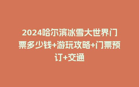 2024哈尔滨冰雪大世界门票多少钱+游玩攻略+门票预订+交通