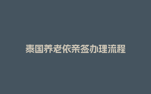 泰国养老依亲签办理流程