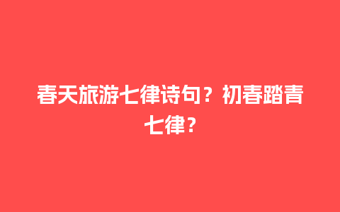 春天旅游七律诗句？初春踏青七律？