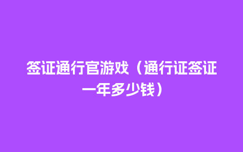 签证通行官游戏（通行证签证一年多少钱）