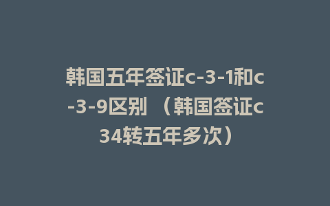 韩国五年签证c-3-1和c-3-9区别 （韩国签证c34转五年多次）