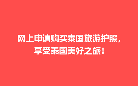 网上申请购买泰国旅游护照，享受泰国美好之旅！