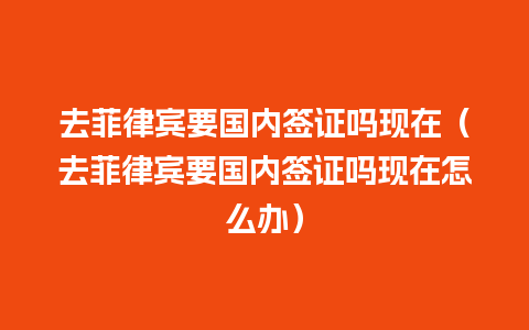 去菲律宾要国内签证吗现在（去菲律宾要国内签证吗现在怎么办）