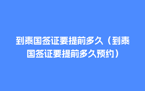 到泰国签证要提前多久（到泰国签证要提前多久预约）