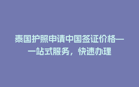 泰国护照申请中国签证价格—一站式服务，快速办理