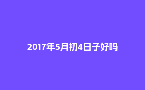 2017年5月初4日子好吗