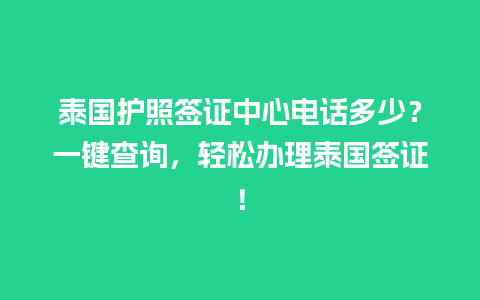 泰国护照签证中心电话多少？一键查询，轻松办理泰国签证！