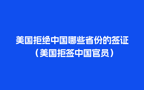 美国拒绝中国哪些省份的签证（美国拒签中国官员）