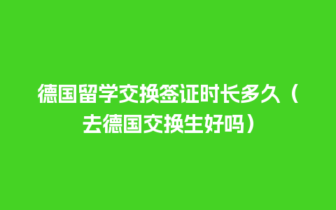 德国留学交换签证时长多久（去德国交换生好吗）