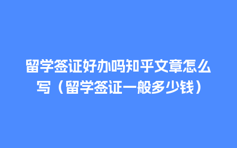 留学签证好办吗知乎文章怎么写（留学签证一般多少钱）