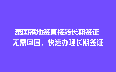 泰国落地签直接转长期签证 无需回国，快速办理长期签证