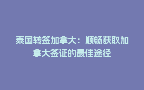 泰国转签加拿大：顺畅获取加拿大签证的最佳途径