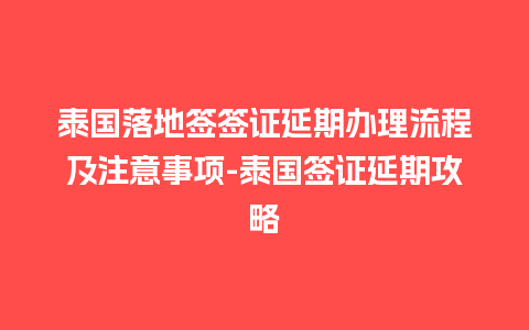 泰国落地签签证延期办理流程及注意事项-泰国签证延期攻略