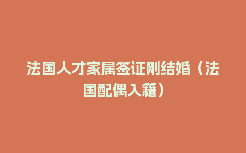 法国人才家属签证刚结婚（法国配偶入籍）