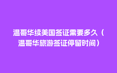 温哥华续美国签证需要多久（温哥华旅游签证停留时间）