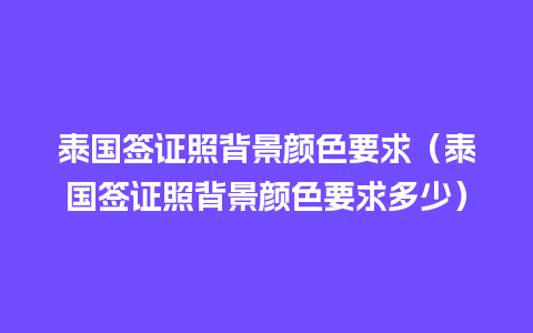 泰国签证照背景颜色要求（泰国签证照背景颜色要求多少）